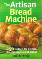 The Artisan Bread Machine: 250 Recipes for Breads, Rolls, Flatbreads and Pizzas by Judith Fertig 2011